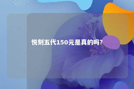 悦刻五代150元是真的吗
？ 